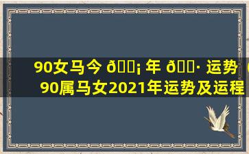 90女马今 🐡 年 🌷 运势（90属马女2021年运势及运程每月运程）